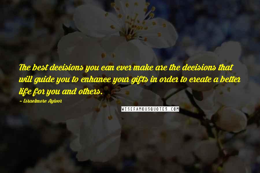 Israelmore Ayivor Quotes: The best decisions you can ever make are the decisions that will guide you to enhance your gifts in order to create a better life for you and others.