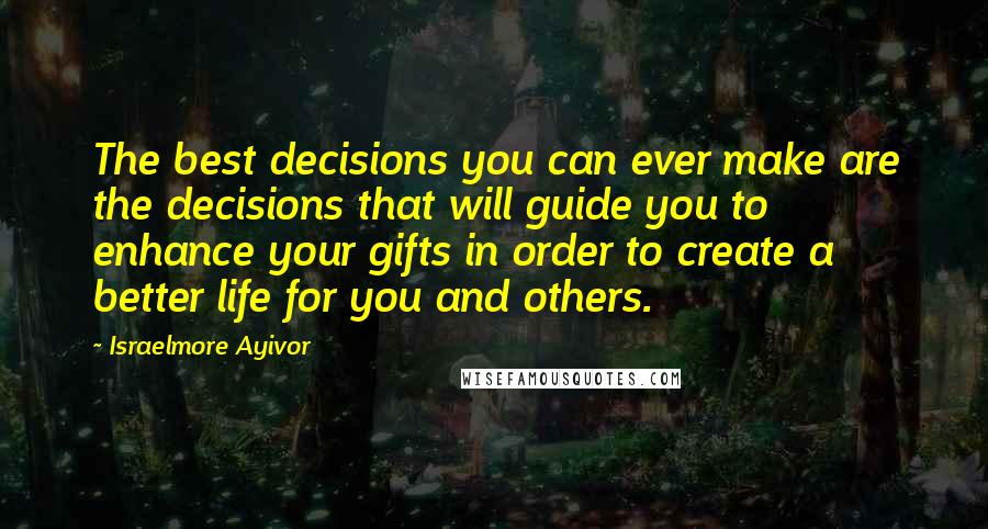 Israelmore Ayivor Quotes: The best decisions you can ever make are the decisions that will guide you to enhance your gifts in order to create a better life for you and others.