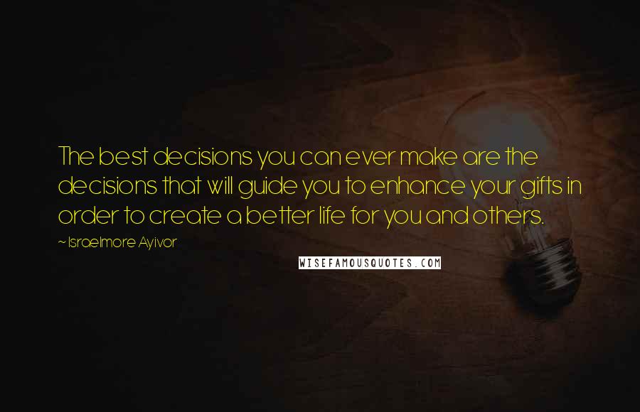 Israelmore Ayivor Quotes: The best decisions you can ever make are the decisions that will guide you to enhance your gifts in order to create a better life for you and others.