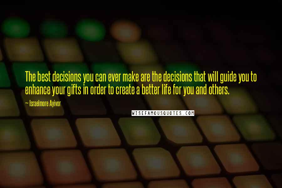 Israelmore Ayivor Quotes: The best decisions you can ever make are the decisions that will guide you to enhance your gifts in order to create a better life for you and others.