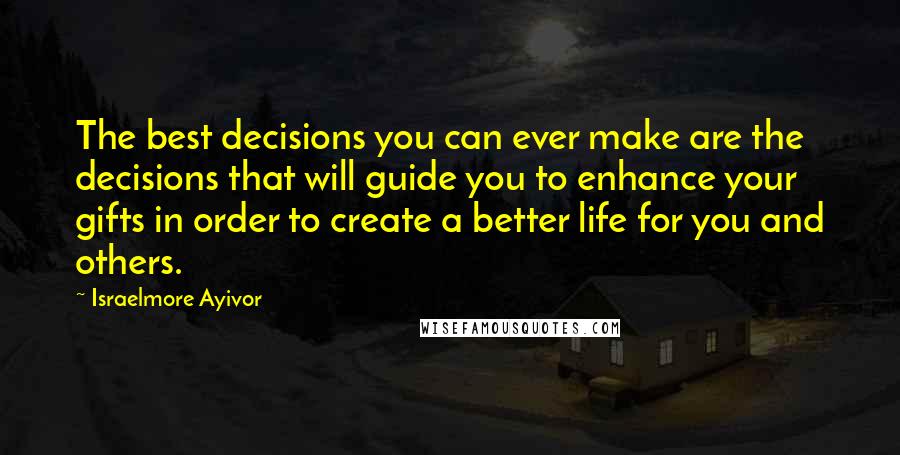 Israelmore Ayivor Quotes: The best decisions you can ever make are the decisions that will guide you to enhance your gifts in order to create a better life for you and others.