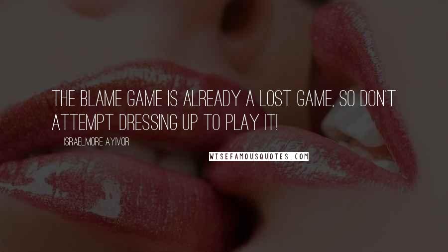 Israelmore Ayivor Quotes: The blame game is already a lost game, so don't attempt dressing up to play it!