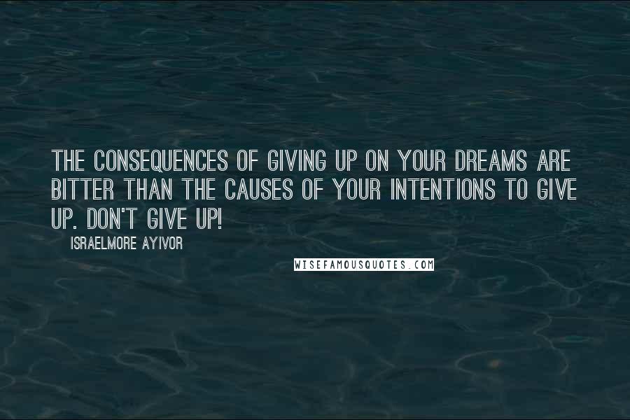 Israelmore Ayivor Quotes: The consequences of giving up on your dreams are bitter than the causes of your intentions to give up. Don't give up!
