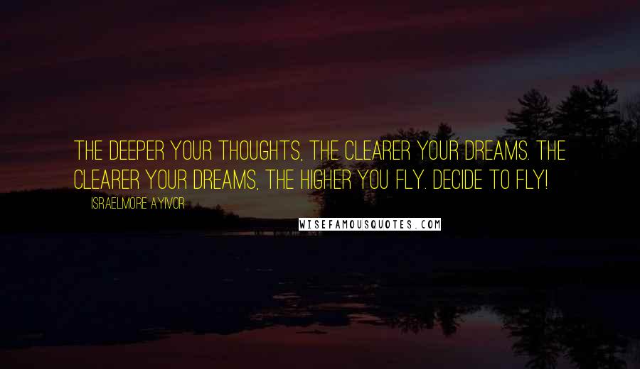 Israelmore Ayivor Quotes: The deeper your thoughts, the clearer your dreams. The clearer your dreams, the higher you fly. Decide to fly!