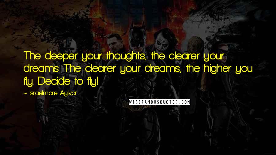Israelmore Ayivor Quotes: The deeper your thoughts, the clearer your dreams. The clearer your dreams, the higher you fly. Decide to fly!