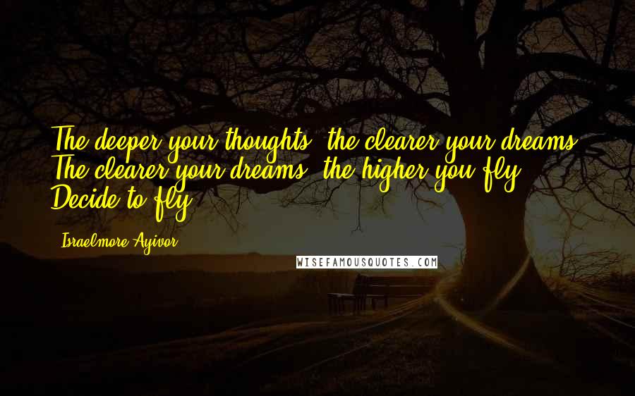 Israelmore Ayivor Quotes: The deeper your thoughts, the clearer your dreams. The clearer your dreams, the higher you fly. Decide to fly!