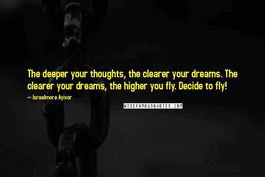 Israelmore Ayivor Quotes: The deeper your thoughts, the clearer your dreams. The clearer your dreams, the higher you fly. Decide to fly!