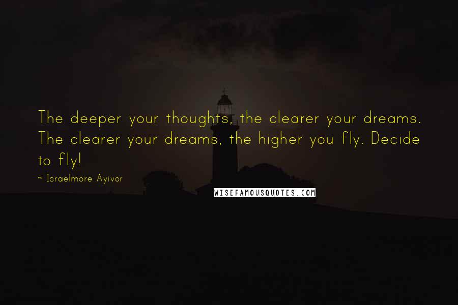 Israelmore Ayivor Quotes: The deeper your thoughts, the clearer your dreams. The clearer your dreams, the higher you fly. Decide to fly!