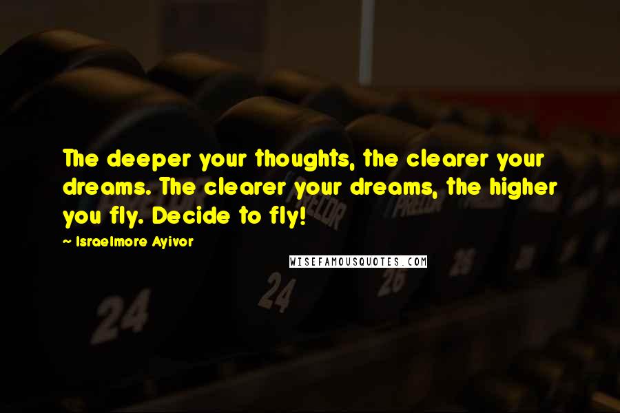 Israelmore Ayivor Quotes: The deeper your thoughts, the clearer your dreams. The clearer your dreams, the higher you fly. Decide to fly!