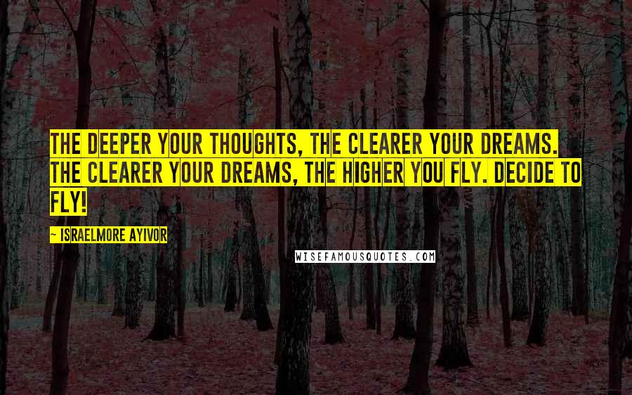 Israelmore Ayivor Quotes: The deeper your thoughts, the clearer your dreams. The clearer your dreams, the higher you fly. Decide to fly!