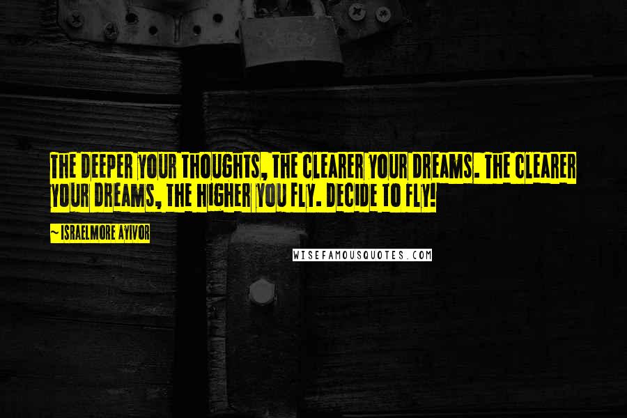 Israelmore Ayivor Quotes: The deeper your thoughts, the clearer your dreams. The clearer your dreams, the higher you fly. Decide to fly!