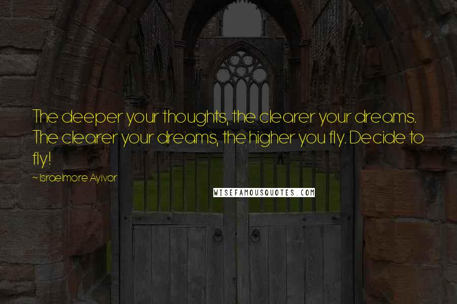 Israelmore Ayivor Quotes: The deeper your thoughts, the clearer your dreams. The clearer your dreams, the higher you fly. Decide to fly!