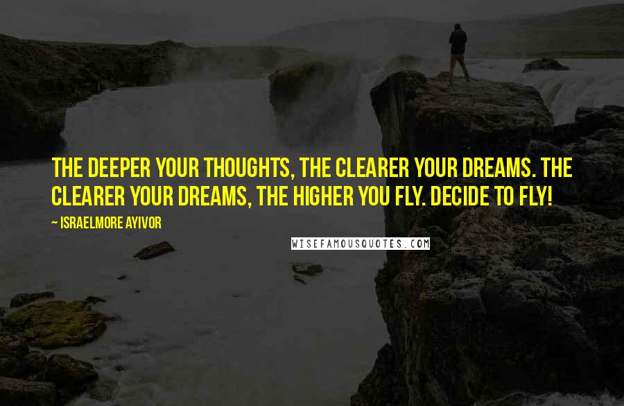Israelmore Ayivor Quotes: The deeper your thoughts, the clearer your dreams. The clearer your dreams, the higher you fly. Decide to fly!