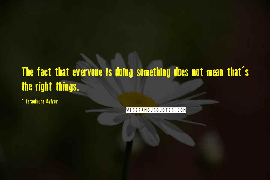 Israelmore Ayivor Quotes: The fact that everyone is doing something does not mean that's the right things.