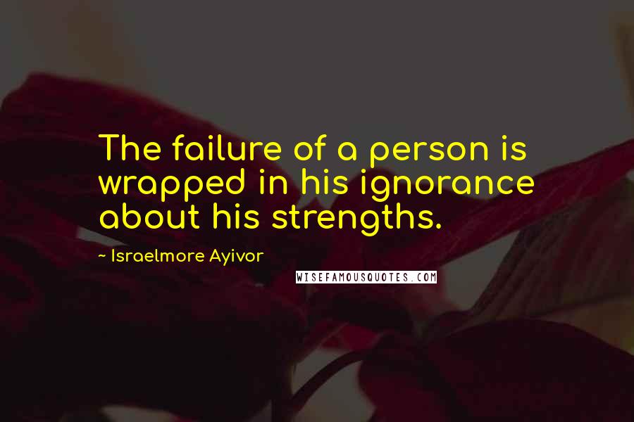 Israelmore Ayivor Quotes: The failure of a person is wrapped in his ignorance about his strengths.