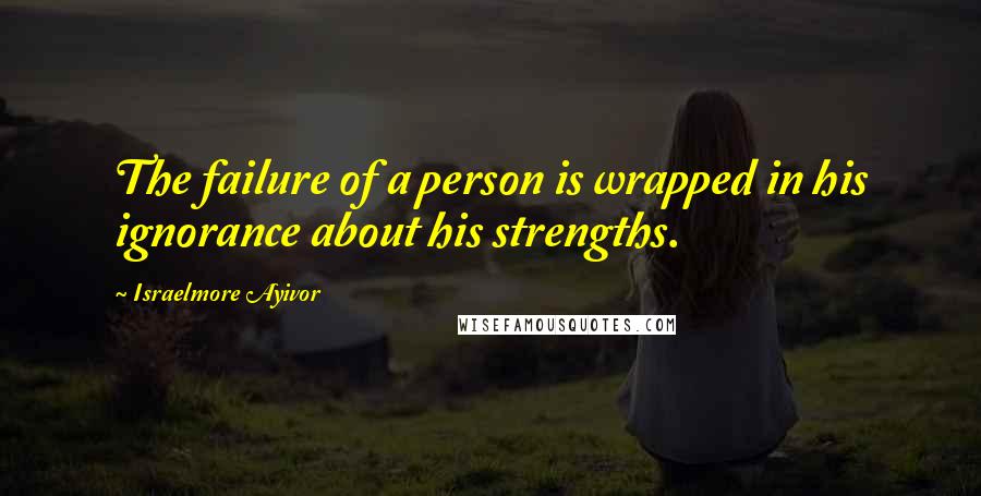 Israelmore Ayivor Quotes: The failure of a person is wrapped in his ignorance about his strengths.