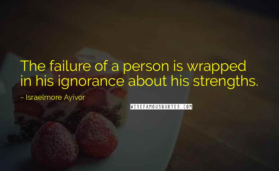 Israelmore Ayivor Quotes: The failure of a person is wrapped in his ignorance about his strengths.