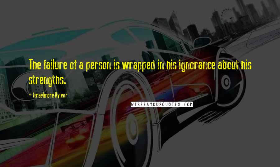 Israelmore Ayivor Quotes: The failure of a person is wrapped in his ignorance about his strengths.