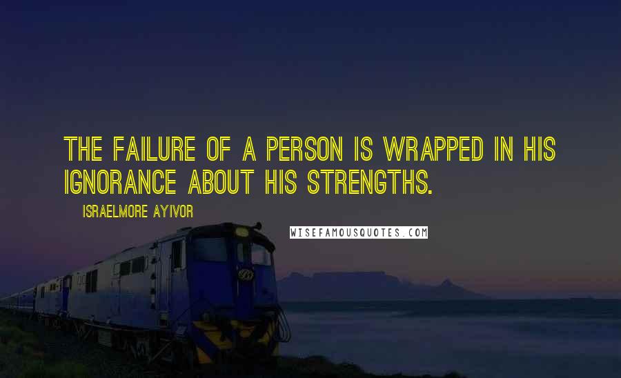 Israelmore Ayivor Quotes: The failure of a person is wrapped in his ignorance about his strengths.