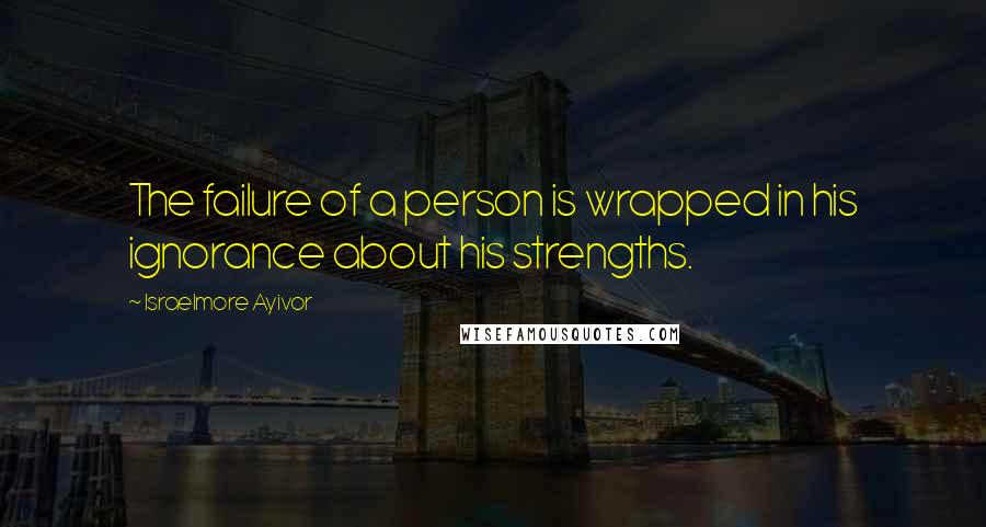 Israelmore Ayivor Quotes: The failure of a person is wrapped in his ignorance about his strengths.