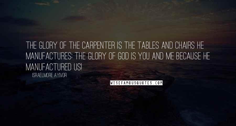 Israelmore Ayivor Quotes: The glory of the carpenter is the tables and chairs he manufactures; the glory of God is you and me because He manufactured us!