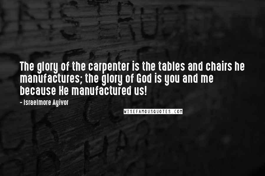 Israelmore Ayivor Quotes: The glory of the carpenter is the tables and chairs he manufactures; the glory of God is you and me because He manufactured us!