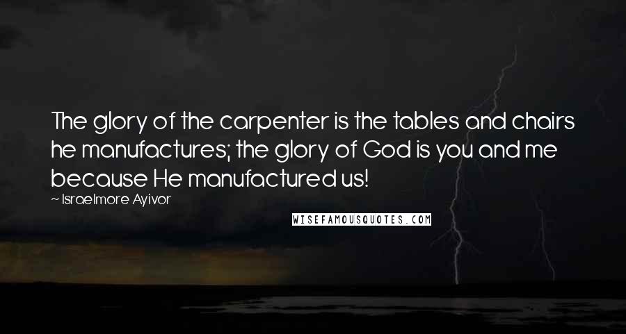 Israelmore Ayivor Quotes: The glory of the carpenter is the tables and chairs he manufactures; the glory of God is you and me because He manufactured us!