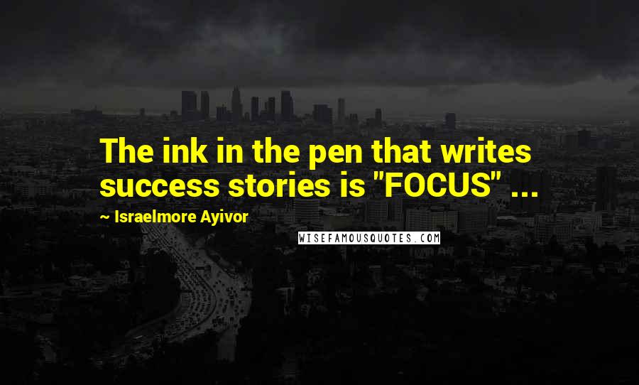Israelmore Ayivor Quotes: The ink in the pen that writes success stories is "FOCUS" ...