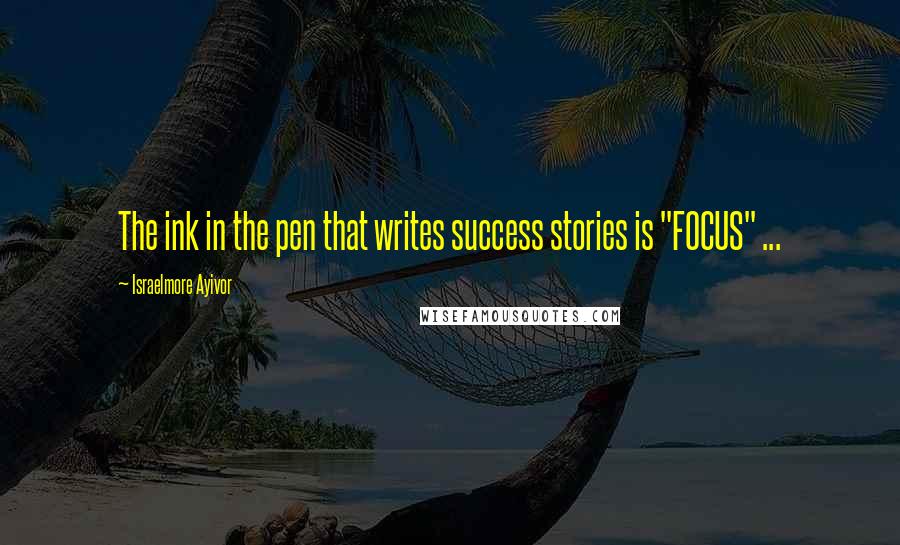 Israelmore Ayivor Quotes: The ink in the pen that writes success stories is "FOCUS" ...
