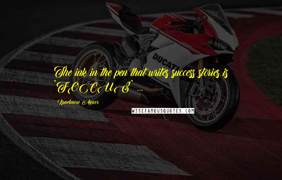Israelmore Ayivor Quotes: The ink in the pen that writes success stories is "FOCUS" ...