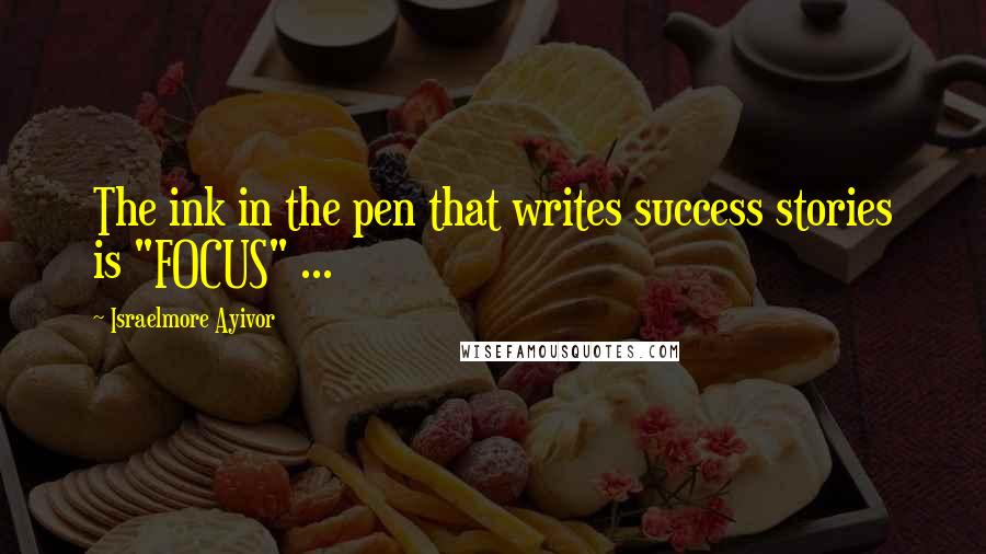 Israelmore Ayivor Quotes: The ink in the pen that writes success stories is "FOCUS" ...