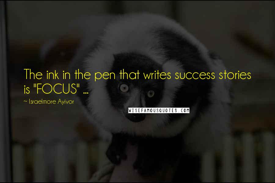Israelmore Ayivor Quotes: The ink in the pen that writes success stories is "FOCUS" ...