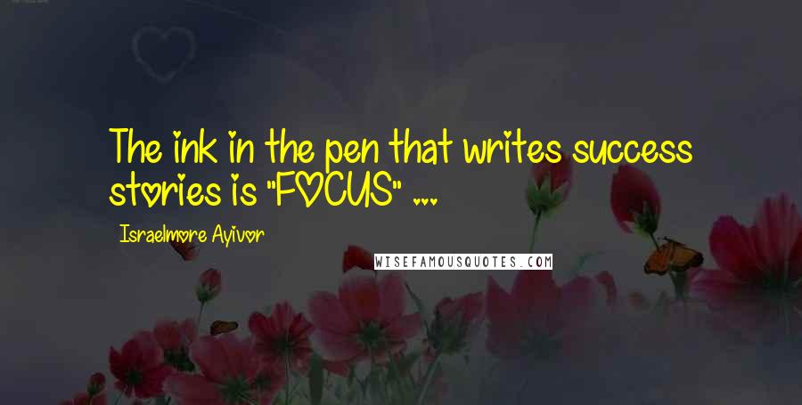 Israelmore Ayivor Quotes: The ink in the pen that writes success stories is "FOCUS" ...