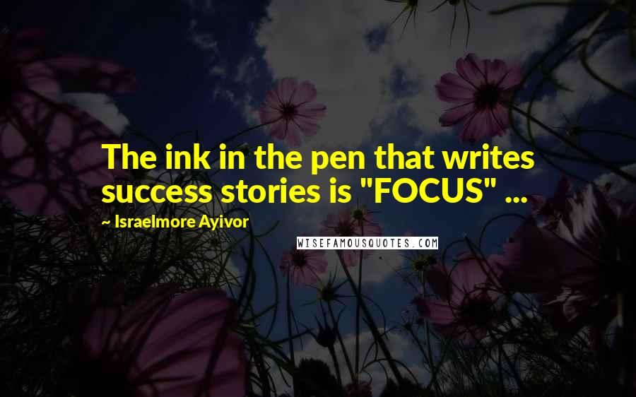 Israelmore Ayivor Quotes: The ink in the pen that writes success stories is "FOCUS" ...
