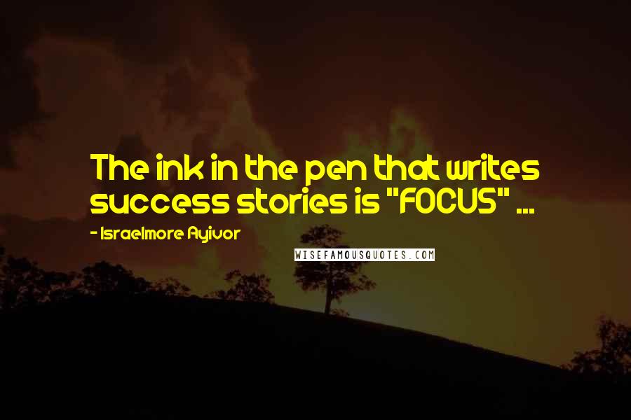 Israelmore Ayivor Quotes: The ink in the pen that writes success stories is "FOCUS" ...