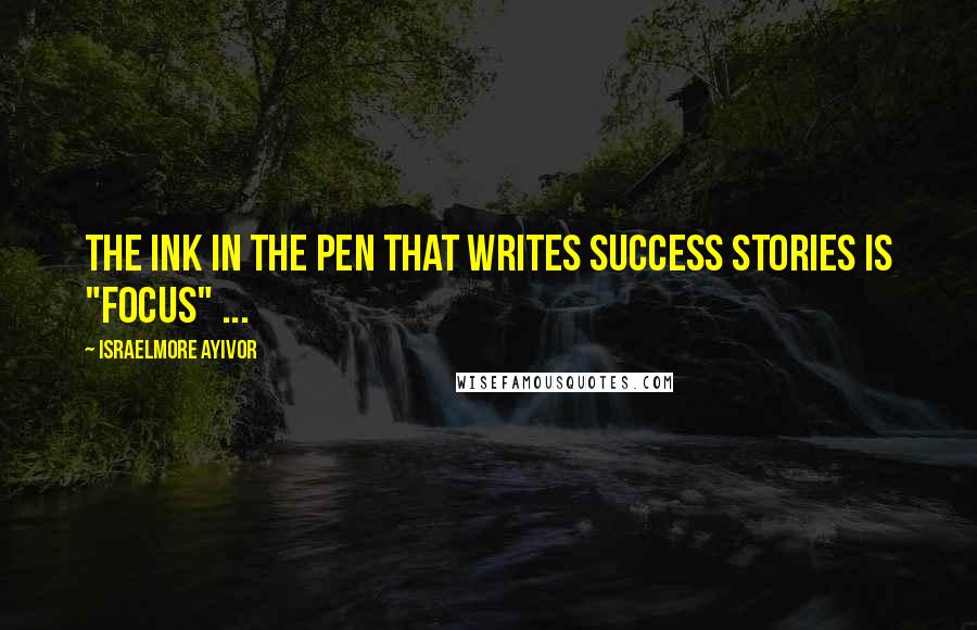 Israelmore Ayivor Quotes: The ink in the pen that writes success stories is "FOCUS" ...