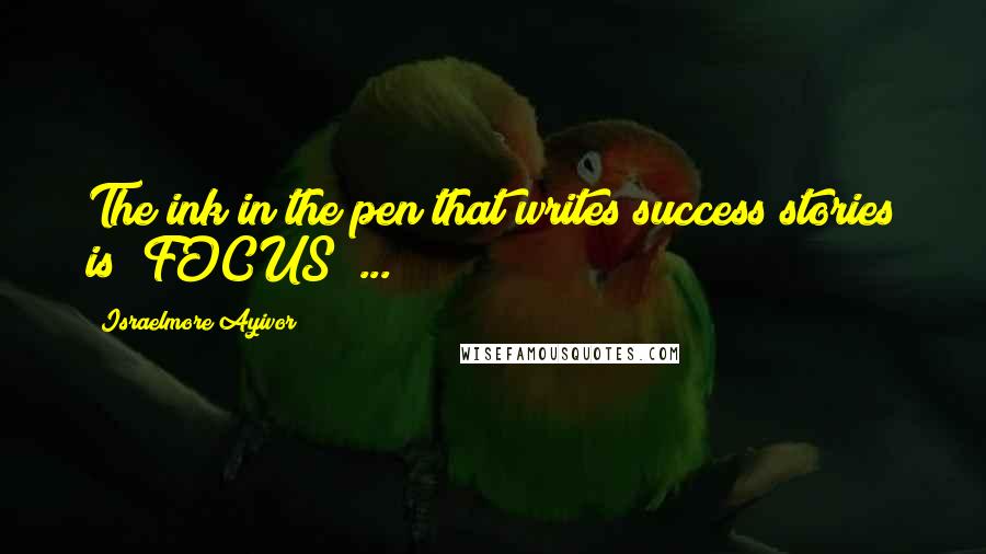 Israelmore Ayivor Quotes: The ink in the pen that writes success stories is "FOCUS" ...