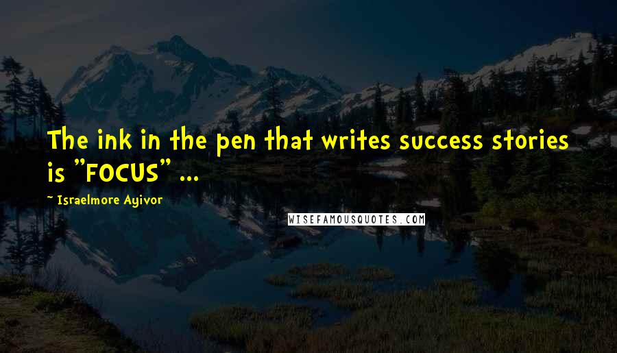 Israelmore Ayivor Quotes: The ink in the pen that writes success stories is "FOCUS" ...