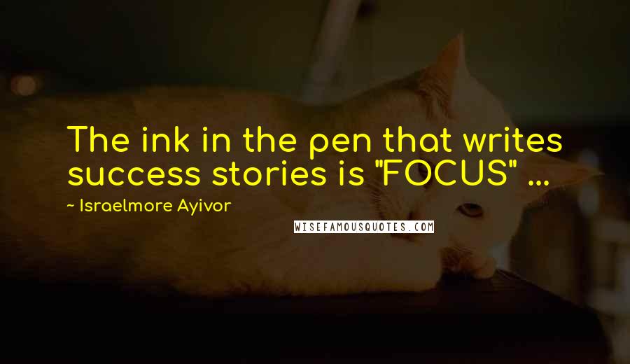 Israelmore Ayivor Quotes: The ink in the pen that writes success stories is "FOCUS" ...