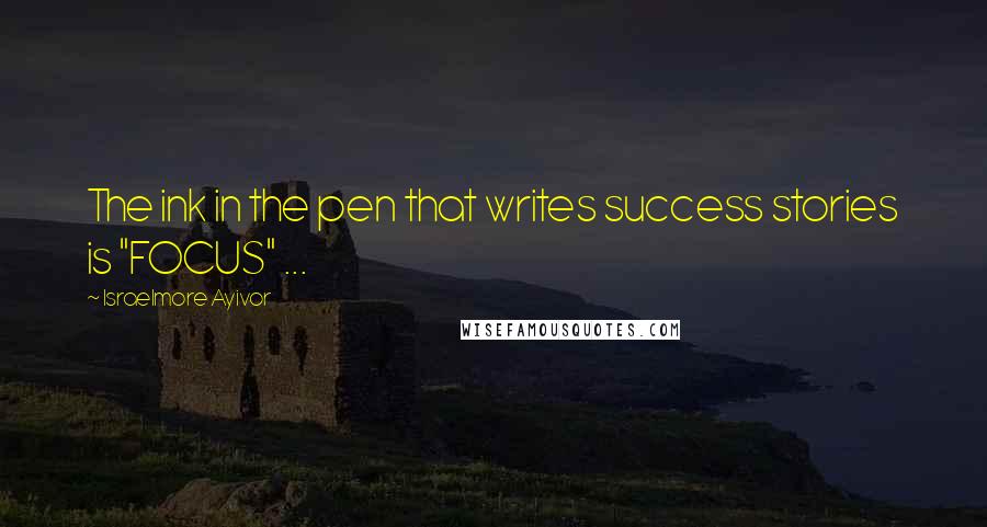 Israelmore Ayivor Quotes: The ink in the pen that writes success stories is "FOCUS" ...