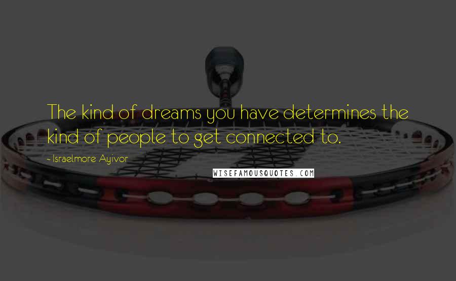 Israelmore Ayivor Quotes: The kind of dreams you have determines the kind of people to get connected to.