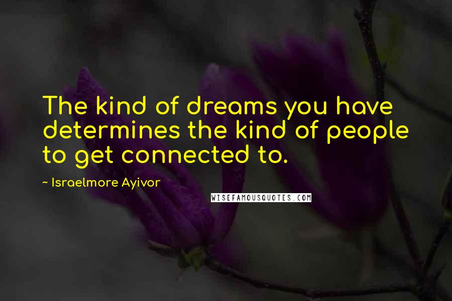 Israelmore Ayivor Quotes: The kind of dreams you have determines the kind of people to get connected to.