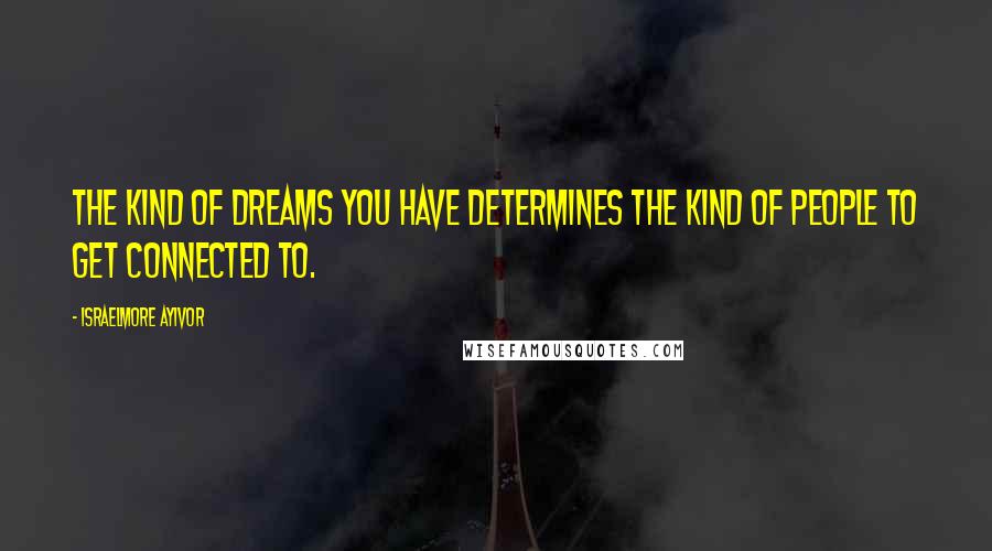 Israelmore Ayivor Quotes: The kind of dreams you have determines the kind of people to get connected to.