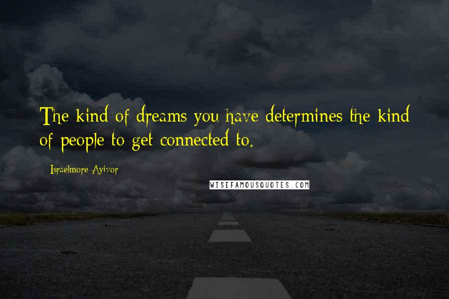 Israelmore Ayivor Quotes: The kind of dreams you have determines the kind of people to get connected to.