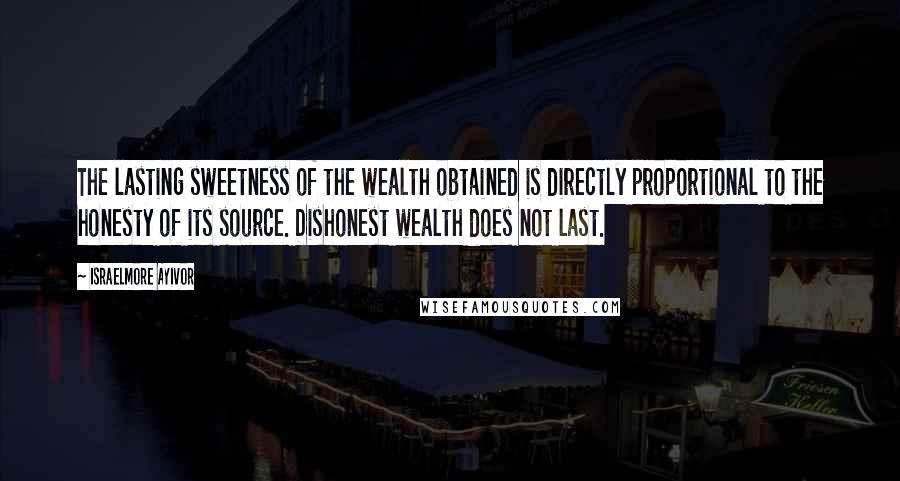 Israelmore Ayivor Quotes: The lasting sweetness of the wealth obtained is directly proportional to the honesty of its source. Dishonest wealth does not last.