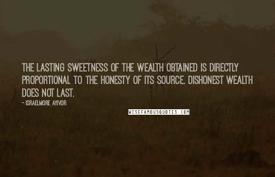 Israelmore Ayivor Quotes: The lasting sweetness of the wealth obtained is directly proportional to the honesty of its source. Dishonest wealth does not last.