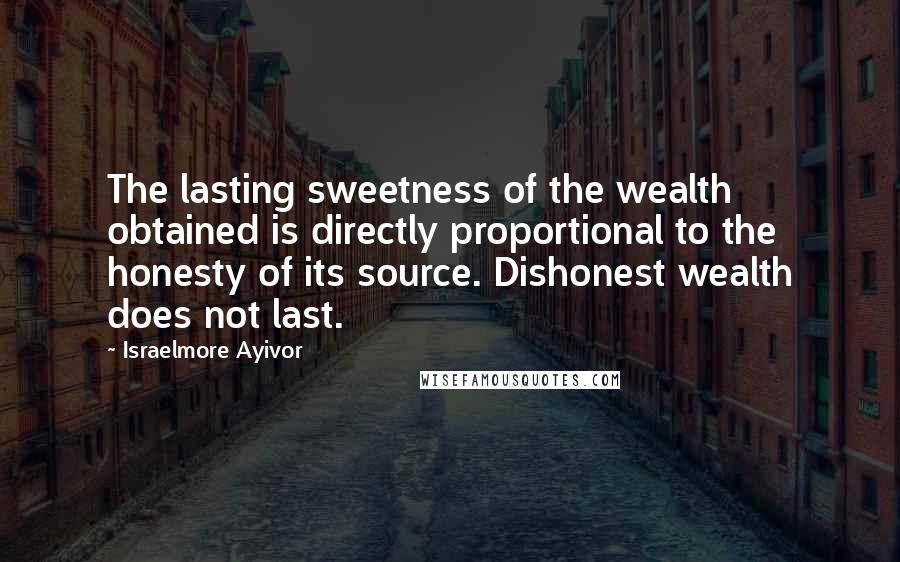 Israelmore Ayivor Quotes: The lasting sweetness of the wealth obtained is directly proportional to the honesty of its source. Dishonest wealth does not last.