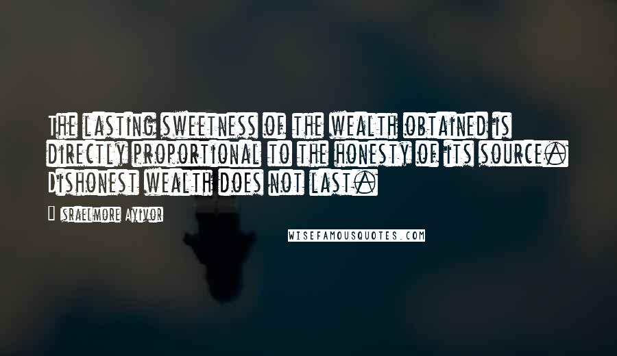 Israelmore Ayivor Quotes: The lasting sweetness of the wealth obtained is directly proportional to the honesty of its source. Dishonest wealth does not last.