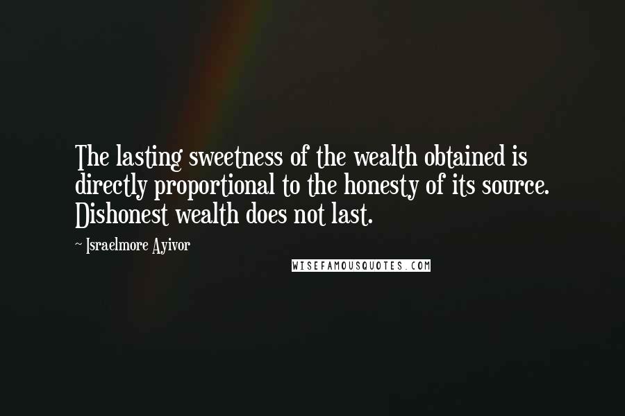 Israelmore Ayivor Quotes: The lasting sweetness of the wealth obtained is directly proportional to the honesty of its source. Dishonest wealth does not last.