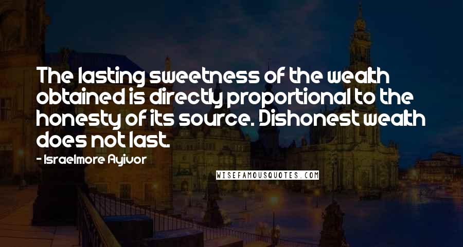 Israelmore Ayivor Quotes: The lasting sweetness of the wealth obtained is directly proportional to the honesty of its source. Dishonest wealth does not last.